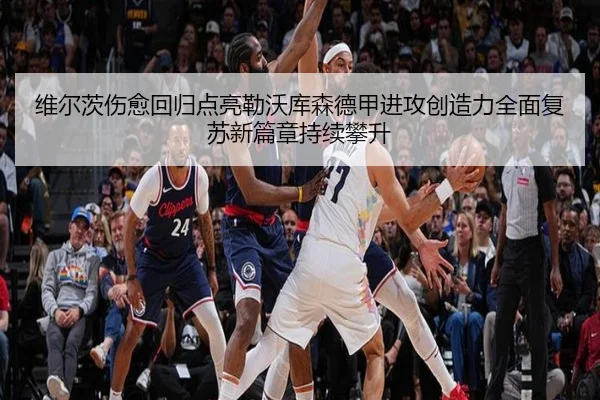 维尔茨伤愈回归点亮勒沃库森德甲进攻创造力全面复苏新篇章持续攀升（kaiyun）