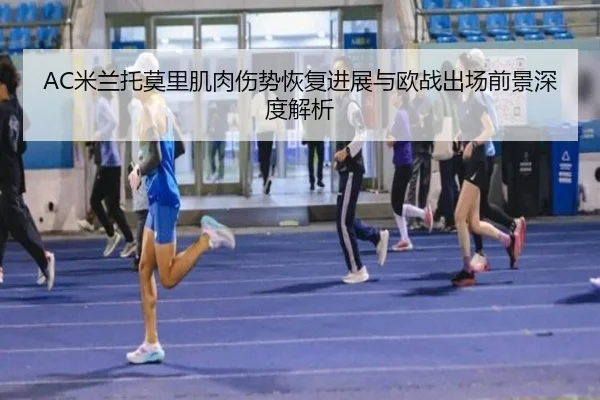 AC米兰托莫里肌肉伤势恢复进展与欧战出场前景深度解析 | kaiyun