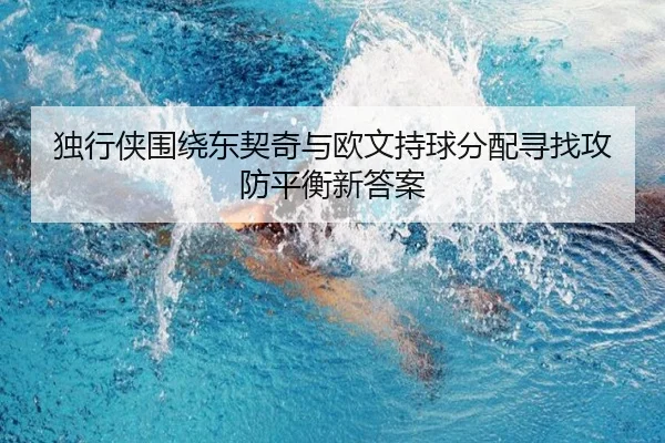 独行侠围绕东契奇与欧文持球分配寻找攻防平衡新答案 - kaiyun