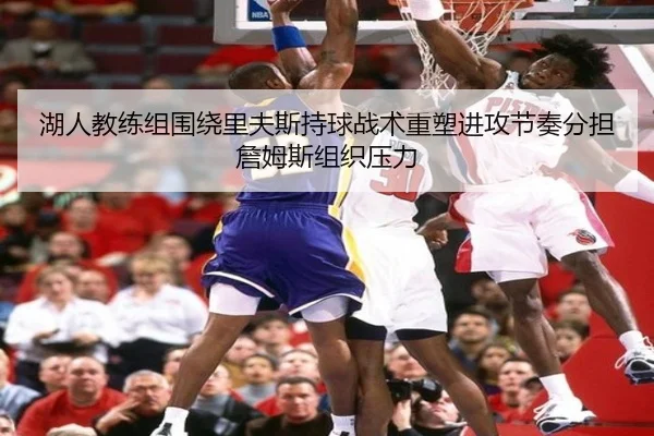 湖人教练组围绕里夫斯持球战术重塑进攻节奏分担詹姆斯组织压力