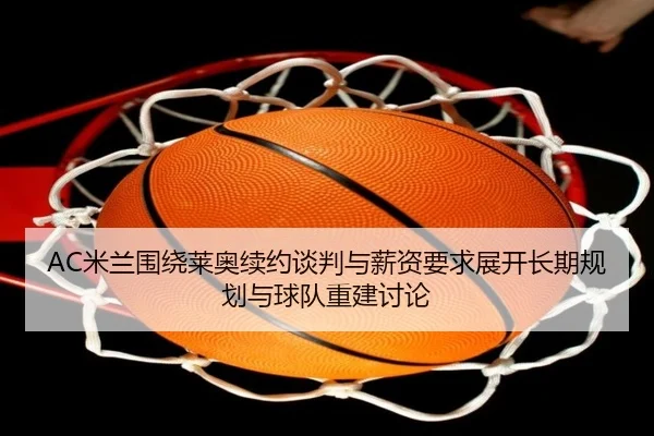 AC米兰围绕莱奥续约谈判与薪资要求展开长期规划与球队重建讨论（kaiyun）